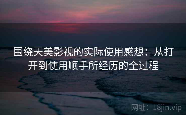 围绕天美影视的实际使用感想:从打开到使用顺手所经历的全过程 第1张 围绕天美影视的实际使用感想:从打开到使用顺手所经历的全过程 第1张