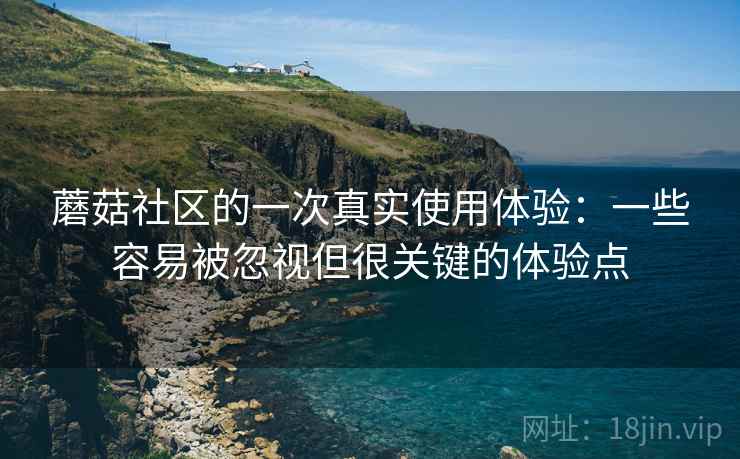 蘑菇社区的一次真实使用体验:一些容易被忽视但很关键的体验点 第2张 蘑菇社区的一次真实使用体验:一些容易被忽视但很关键的体验点 第2张