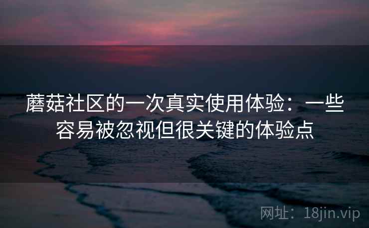 蘑菇社区的一次真实使用体验:一些容易被忽视但很关键的体验点 第1张 蘑菇社区的一次真实使用体验:一些容易被忽视但很关键的体验点 第1张