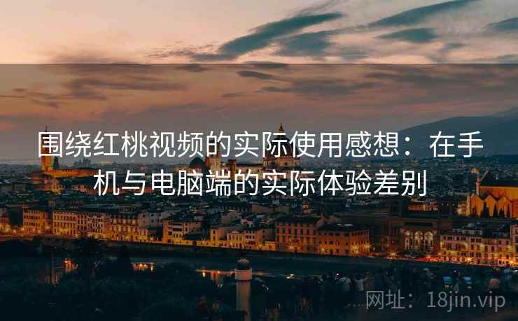 围绕红桃视频的实际使用感想:在手机与电脑端的实际体验差别 第2张 围绕红桃视频的实际使用感想:在手机与电脑端的实际体验差别 第2张