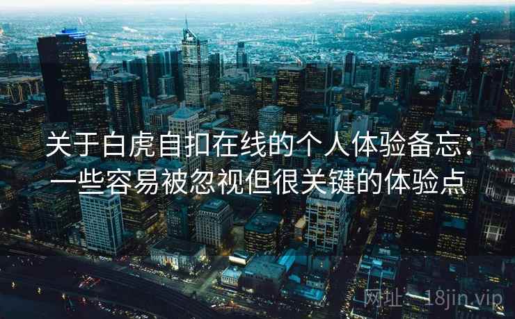 关于白虎自扣在线的个人体验备忘:一些容易被忽视但很关键的体验点 第1张 关于白虎自扣在线的个人体验备忘:一些容易被忽视但很关键的体验点 第1张