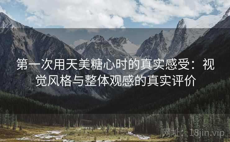 第一次用天美糖心时的真实感受：视觉风格与整体观感的真实评价  第1张