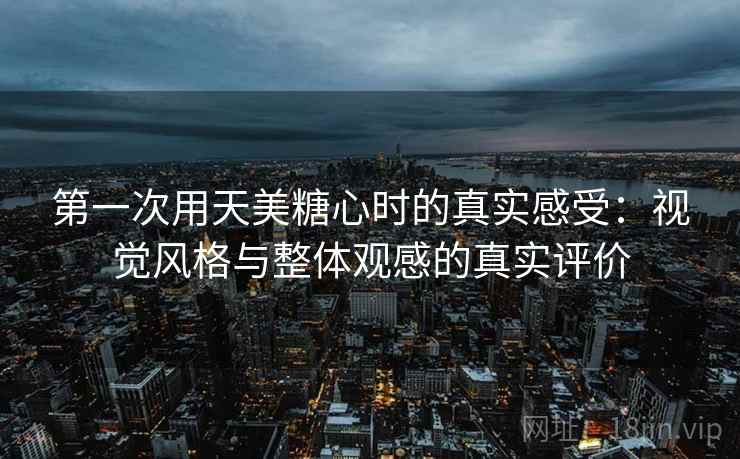 第一次用天美糖心时的真实感受：视觉风格与整体观感的真实评价  第2张
