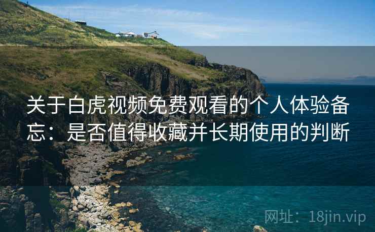 关于白虎视频免费观看的个人体验备忘：是否值得收藏并长期使用的判断  第2张