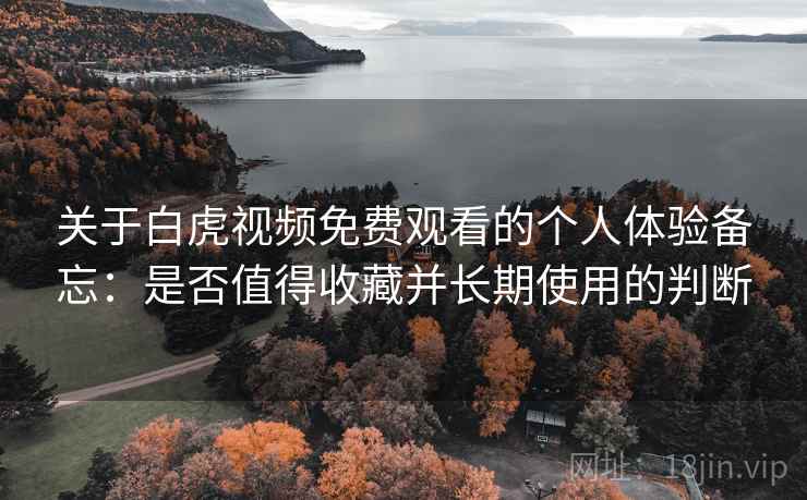 关于白虎视频免费观看的个人体验备忘：是否值得收藏并长期使用的判断  第1张