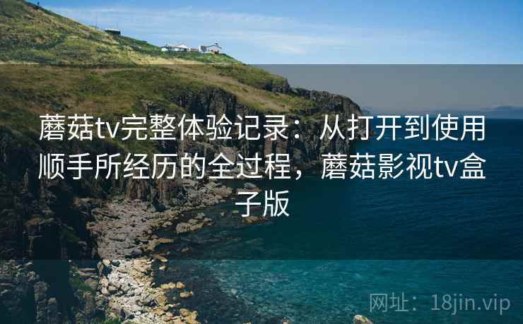 蘑菇tv完整体验记录:从打开到使用顺手所经历的全过程,蘑菇影视tv盒子版 第2张 蘑菇tv完整体验记录:从打开到使用顺手所经历的全过程,蘑菇影视tv盒子版 第2张