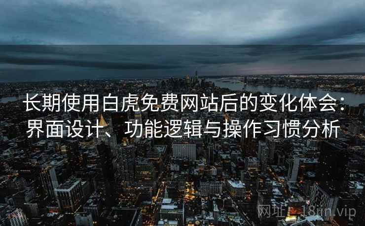 长期使用白虎免费网站后的变化体会：界面设计、功能逻辑与操作习惯分析  第1张