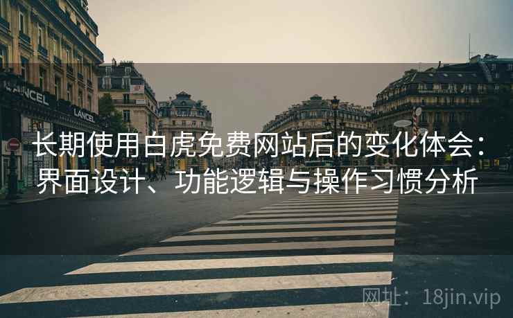 长期使用白虎免费网站后的变化体会：界面设计、功能逻辑与操作习惯分析  第2张