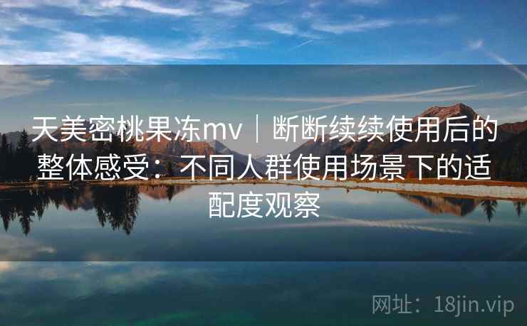 天美密桃果冻mv|断断续续使用后的整体感受:不同人群使用场景下的适配度观察 第1张 天美密桃果冻mv|断断续续使用后的整体感受:不同人群使用场景下的适配度观察 第1张