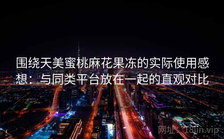 围绕天美蜜桃麻花果冻的实际使用感想：与同类平台放在一起的直观对比  第1张