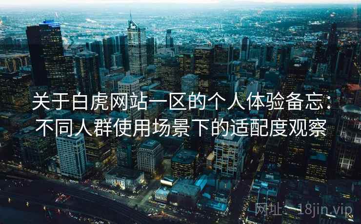 关于白虎网站一区的个人体验备忘：不同人群使用场景下的适配度观察  第1张