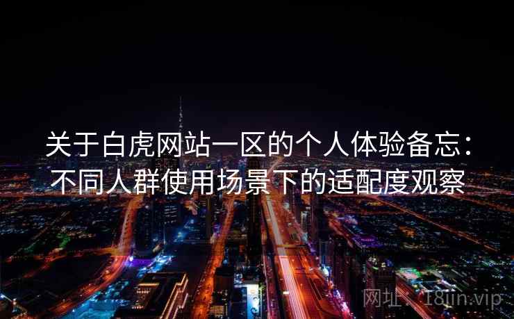 关于白虎网站一区的个人体验备忘：不同人群使用场景下的适配度观察  第2张
