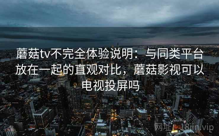 蘑菇tv不完全体验说明:与同类平台放在一起的直观对比,蘑菇影视可以电视投屏吗 第1张 蘑菇tv不完全体验说明:与同类平台放在一起的直观对比,蘑菇影视可以电视投屏吗 第1张