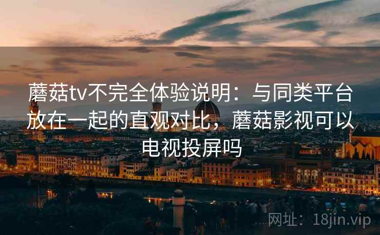 蘑菇tv不完全体验说明:与同类平台放在一起的直观对比,蘑菇影视可以电视投屏吗 第2张 蘑菇tv不完全体验说明:与同类平台放在一起的直观对比,蘑菇影视可以电视投屏吗 第2张