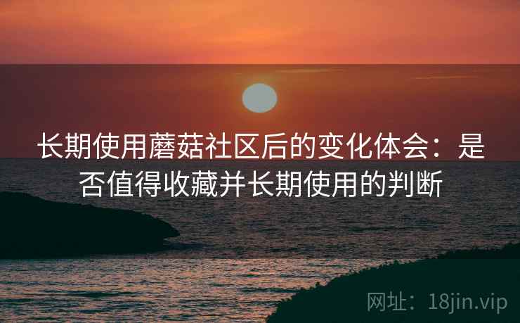 长期使用蘑菇社区后的变化体会:是否值得收藏并长期使用的判断 第1张 长期使用蘑菇社区后的变化体会:是否值得收藏并长期使用的判断 第1张