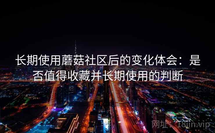 长期使用蘑菇社区后的变化体会:是否值得收藏并长期使用的判断 第2张 长期使用蘑菇社区后的变化体会:是否值得收藏并长期使用的判断 第2张