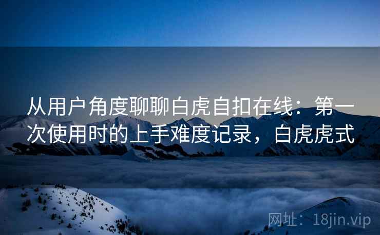 从用户角度聊聊白虎自扣在线:第一次使用时的上手难度记录,白虎虎式 第1张 从用户角度聊聊白虎自扣在线:第一次使用时的上手难度记录,白虎虎式 第1张