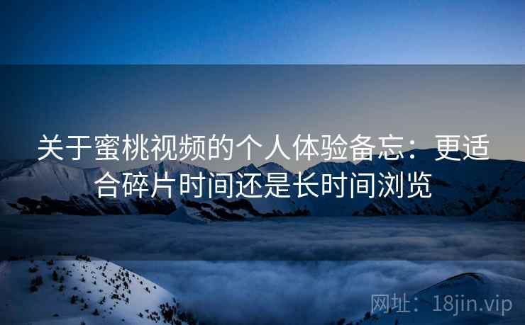 关于蜜桃视频的个人体验备忘：更适合碎片时间还是长时间浏览  第2张