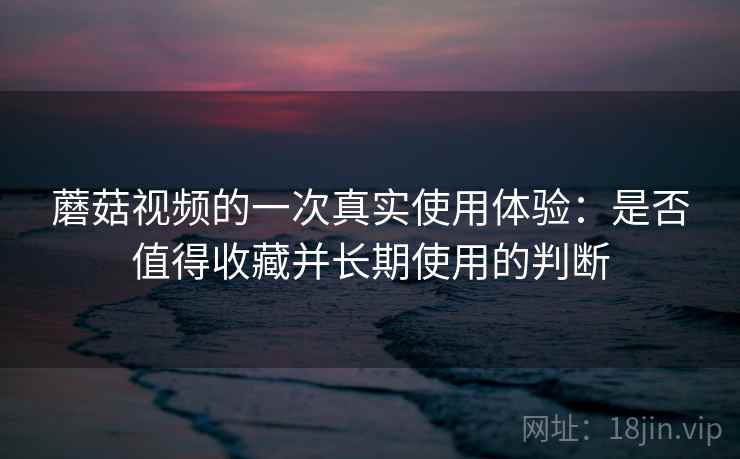 蘑菇视频的一次真实使用体验:是否值得收藏并长期使用的判断 第1张 蘑菇视频的一次真实使用体验:是否值得收藏并长期使用的判断 第1张