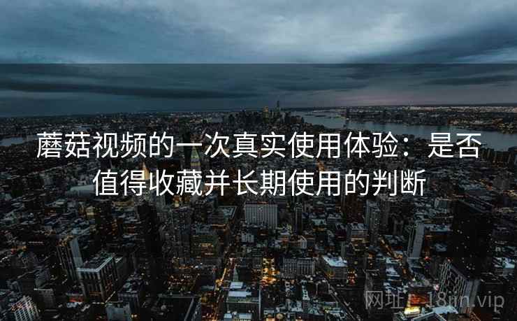 蘑菇视频的一次真实使用体验:是否值得收藏并长期使用的判断 第2张 蘑菇视频的一次真实使用体验:是否值得收藏并长期使用的判断 第2张