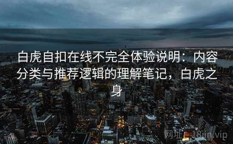 白虎自扣在线不完全体验说明:内容分类与推荐逻辑的理解笔记,白虎之身 第2张 白虎自扣在线不完全体验说明:内容分类与推荐逻辑的理解笔记,白虎之身 第2张