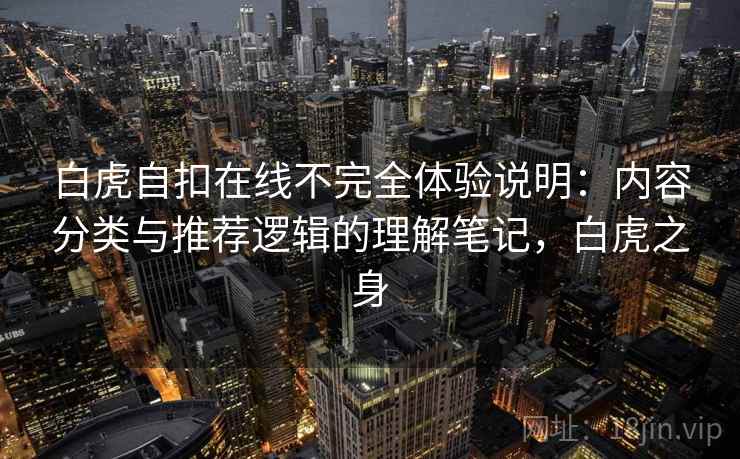 白虎自扣在线不完全体验说明:内容分类与推荐逻辑的理解笔记,白虎之身 第1张 白虎自扣在线不完全体验说明:内容分类与推荐逻辑的理解笔记,白虎之身 第1张
