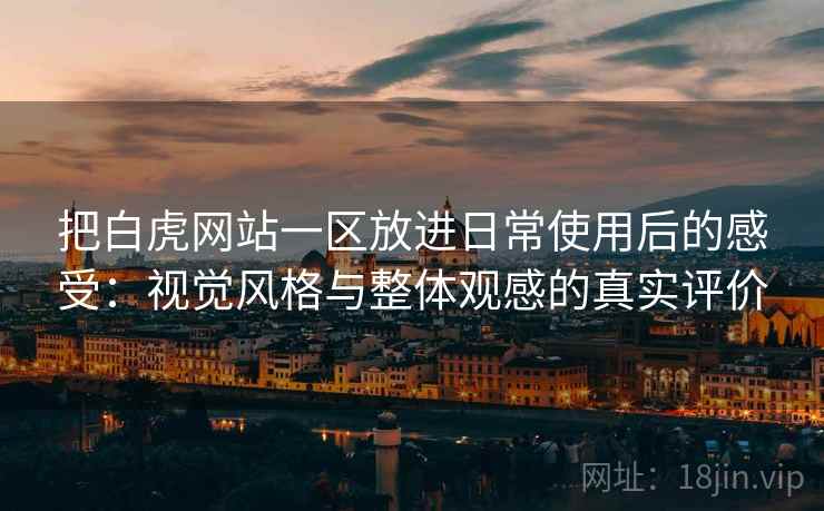 把白虎网站一区放进日常使用后的感受:视觉风格与整体观感的真实评价 第1张 把白虎网站一区放进日常使用后的感受:视觉风格与整体观感的真实评价 第1张