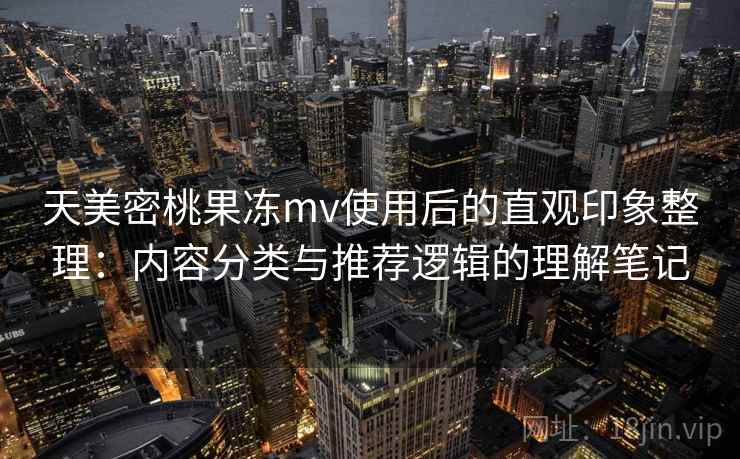 天美密桃果冻mv使用后的直观印象整理:内容分类与推荐逻辑的理解笔记 第1张 天美密桃果冻mv使用后的直观印象整理:内容分类与推荐逻辑的理解笔记 第1张