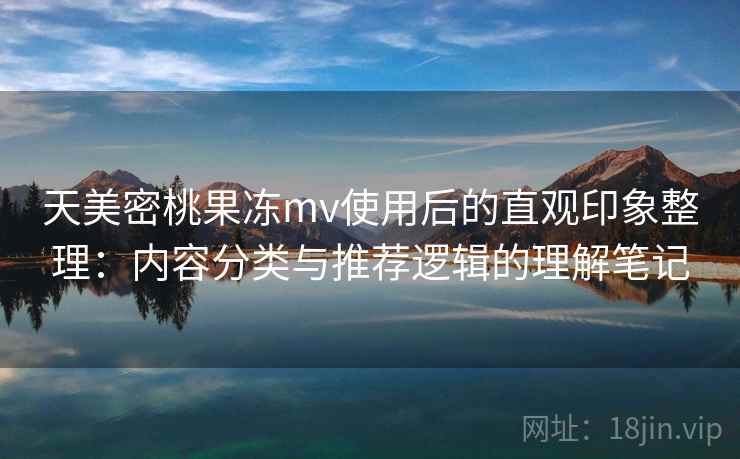 天美密桃果冻mv使用后的直观印象整理:内容分类与推荐逻辑的理解笔记 第2张 天美密桃果冻mv使用后的直观印象整理:内容分类与推荐逻辑的理解笔记 第2张