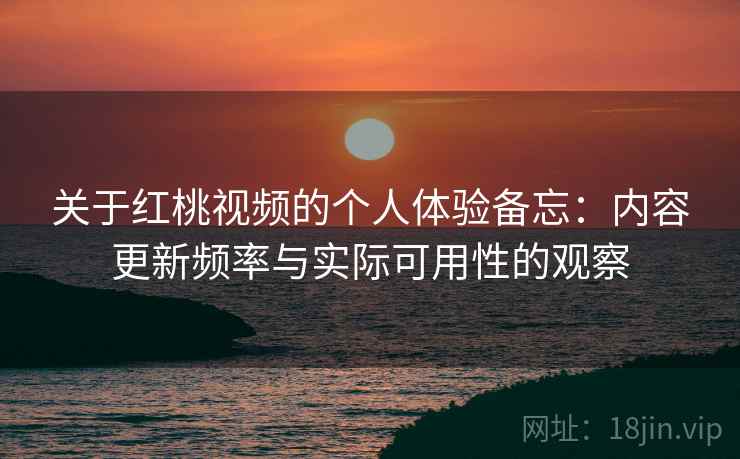 关于红桃视频的个人体验备忘：内容更新频率与实际可用性的观察  第1张