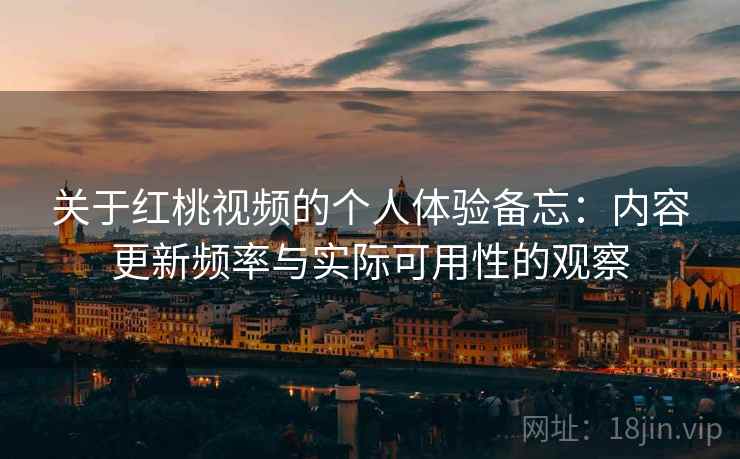 关于红桃视频的个人体验备忘：内容更新频率与实际可用性的观察  第2张