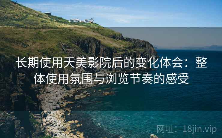 长期使用天美影院后的变化体会:整体使用氛围与浏览节奏的感受 第2张 长期使用天美影院后的变化体会:整体使用氛围与浏览节奏的感受 第2张
