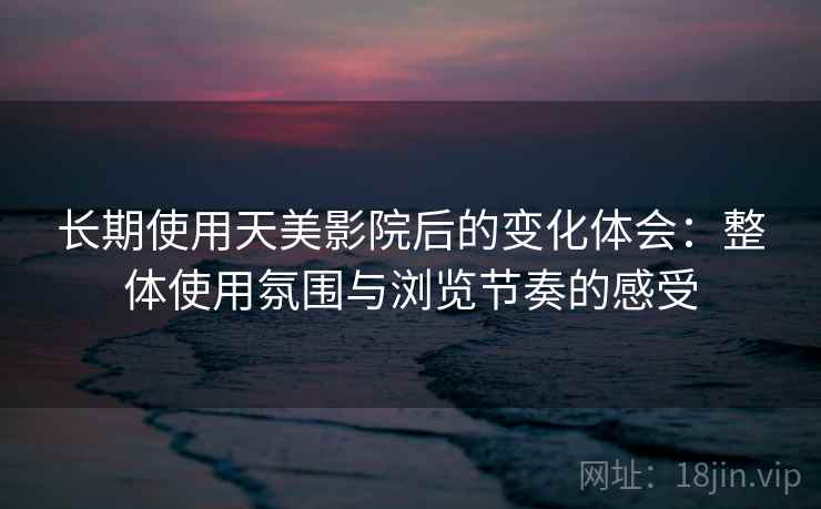 长期使用天美影院后的变化体会:整体使用氛围与浏览节奏的感受 第1张 长期使用天美影院后的变化体会:整体使用氛围与浏览节奏的感受 第1张