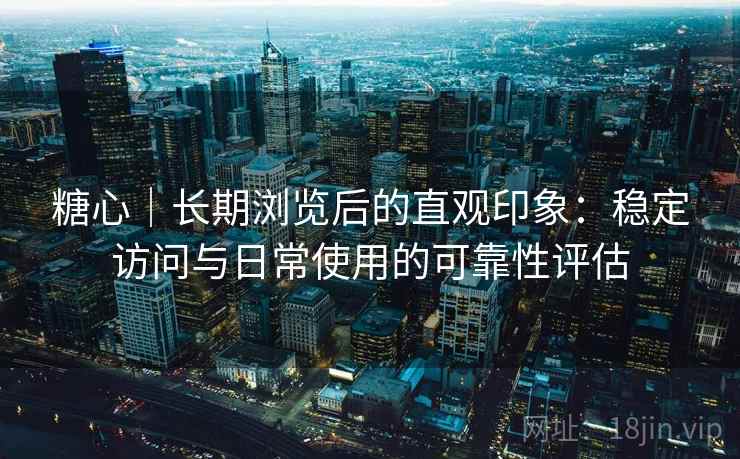 糖心|长期浏览后的直观印象:稳定访问与日常使用的可靠性评估 第2张 糖心|长期浏览后的直观印象:稳定访问与日常使用的可靠性评估 第2张
