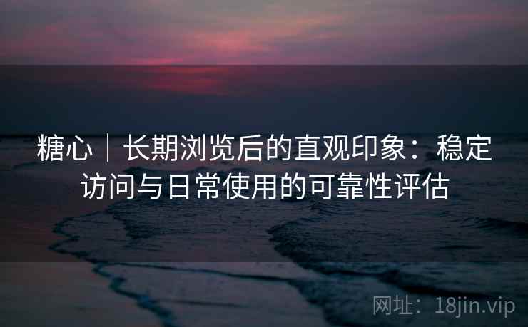 糖心|长期浏览后的直观印象:稳定访问与日常使用的可靠性评估 第1张 糖心|长期浏览后的直观印象:稳定访问与日常使用的可靠性评估 第1张