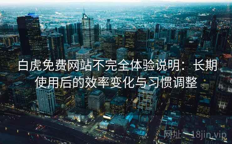白虎免费网站不完全体验说明:长期使用后的效率变化与习惯调整 第1张 白虎免费网站不完全体验说明:长期使用后的效率变化与习惯调整 第1张