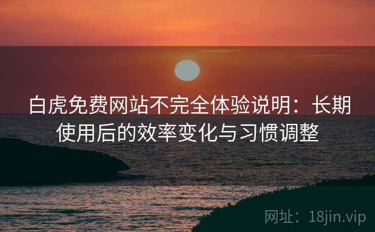白虎免费网站不完全体验说明:长期使用后的效率变化与习惯调整 第2张 白虎免费网站不完全体验说明:长期使用后的效率变化与习惯调整 第2张