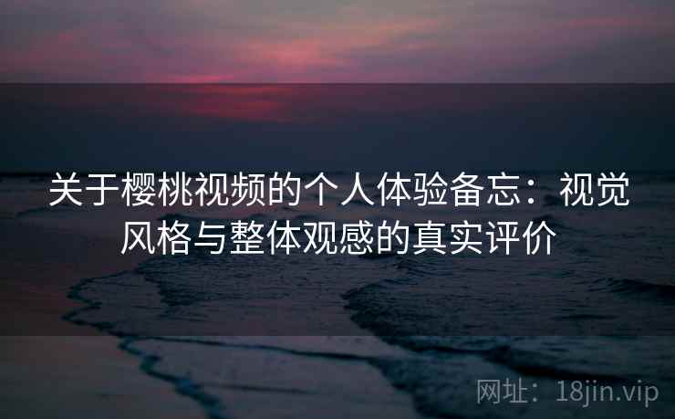 关于樱桃视频的个人体验备忘:视觉风格与整体观感的真实评价 第1张 关于樱桃视频的个人体验备忘:视觉风格与整体观感的真实评价 第1张
