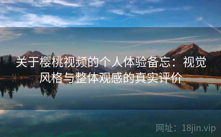 关于樱桃视频的个人体验备忘:视觉风格与整体观感的真实评价 第2张 关于樱桃视频的个人体验备忘:视觉风格与整体观感的真实评价 第2张