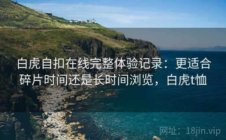 白虎自扣在线完整体验记录:更适合碎片时间还是长时间浏览,白虎t恤 第1张 白虎自扣在线完整体验记录:更适合碎片时间还是长时间浏览,白虎t恤 第1张
