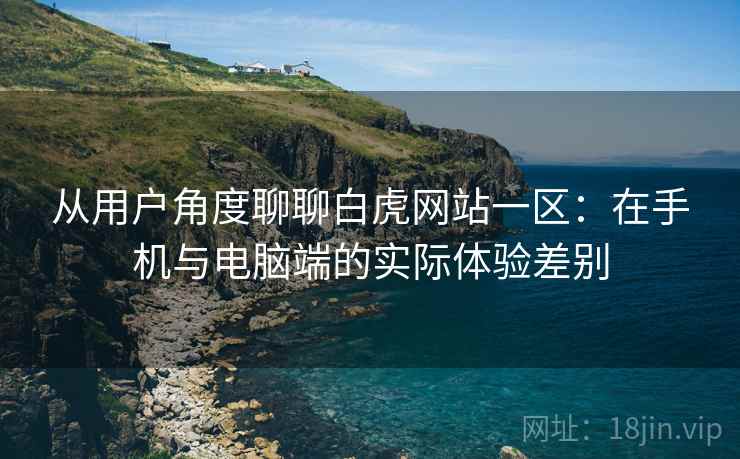 从用户角度聊聊白虎网站一区:在手机与电脑端的实际体验差别 第2张 从用户角度聊聊白虎网站一区:在手机与电脑端的实际体验差别 第2张