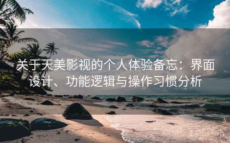 关于天美影视的个人体验备忘：界面设计、功能逻辑与操作习惯分析  第2张