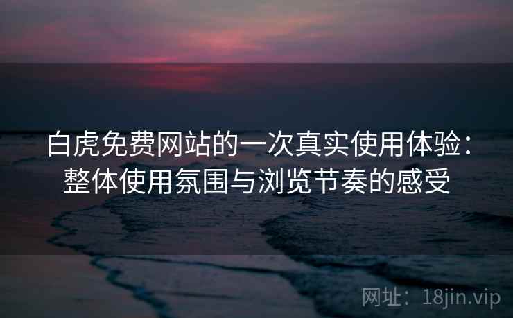 白虎免费网站的一次真实使用体验:整体使用氛围与浏览节奏的感受 第1张 白虎免费网站的一次真实使用体验:整体使用氛围与浏览节奏的感受 第1张