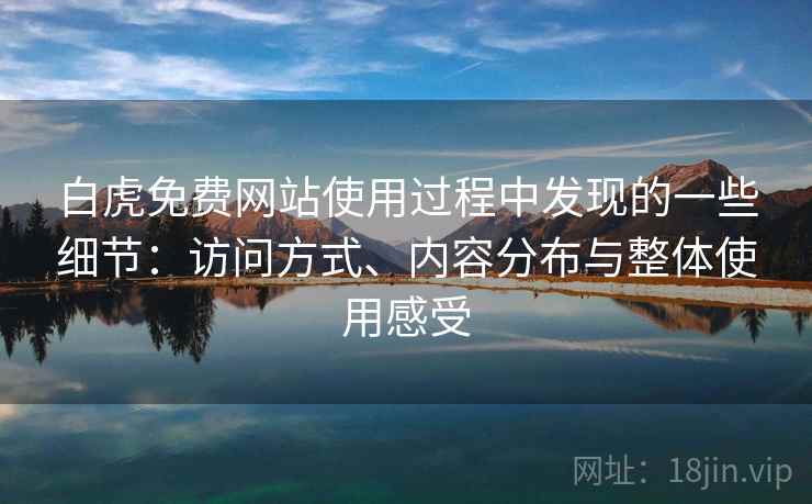 白虎免费网站使用过程中发现的一些细节:访问方式、内容分布与整体使用感受 第1张 白虎免费网站使用过程中发现的一些细节:访问方式、内容分布与整体使用感受 第1张