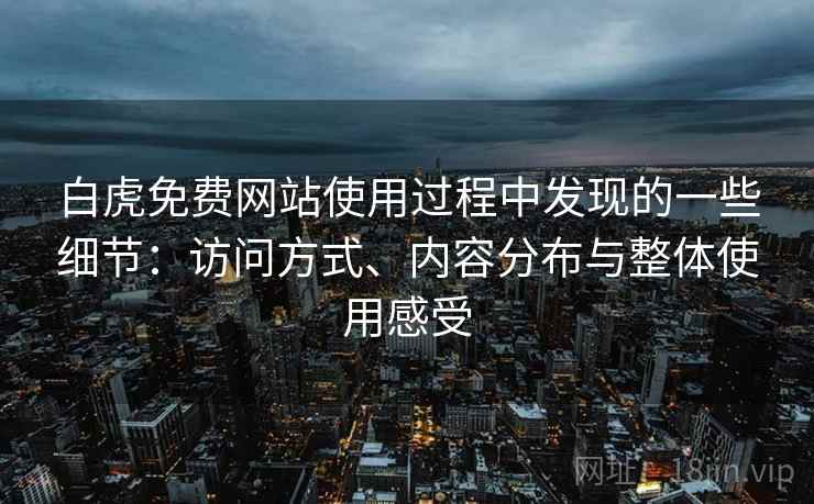 白虎免费网站使用过程中发现的一些细节:访问方式、内容分布与整体使用感受 第2张 白虎免费网站使用过程中发现的一些细节:访问方式、内容分布与整体使用感受 第2张