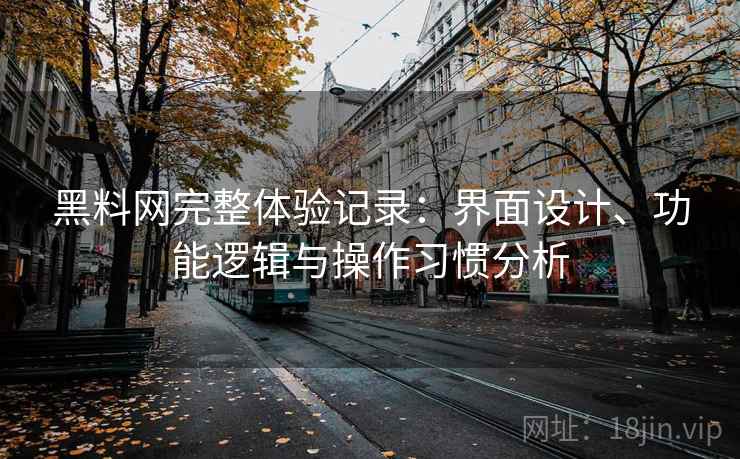 黑料网完整体验记录:界面设计、功能逻辑与操作习惯分析 第1张 黑料网完整体验记录:界面设计、功能逻辑与操作习惯分析 第1张