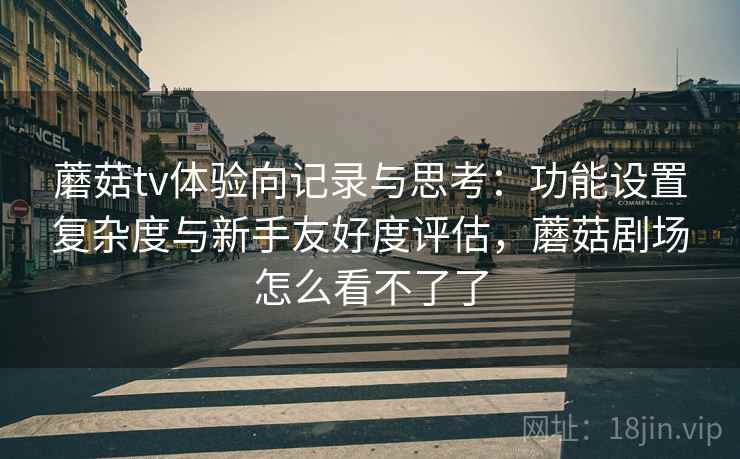 蘑菇tv体验向记录与思考:功能设置复杂度与新手友好度评估,蘑菇剧场怎么看不了了 第1张 蘑菇tv体验向记录与思考:功能设置复杂度与新手友好度评估,蘑菇剧场怎么看不了了 第1张