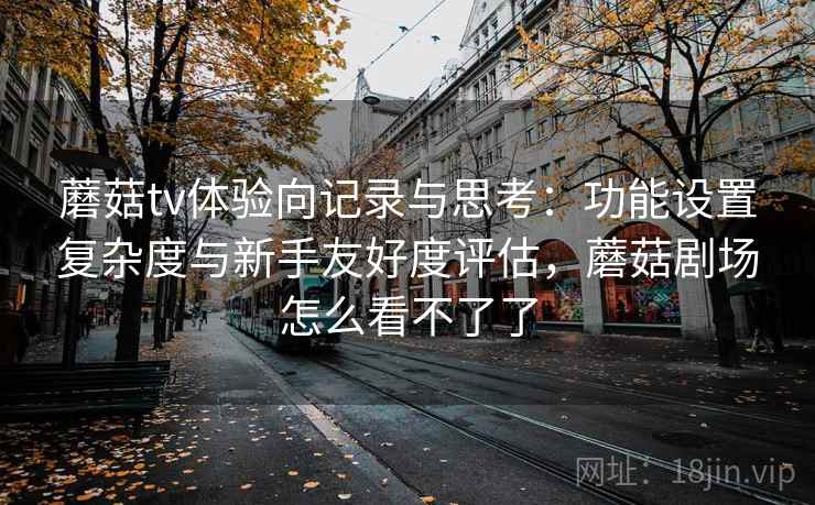 蘑菇tv体验向记录与思考:功能设置复杂度与新手友好度评估,蘑菇剧场怎么看不了了 第2张 蘑菇tv体验向记录与思考:功能设置复杂度与新手友好度评估,蘑菇剧场怎么看不了了 第2张