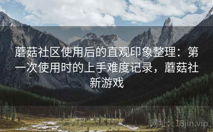 蘑菇社区使用后的直观印象整理:第一次使用时的上手难度记录,蘑菇社新游戏 第2张 蘑菇社区使用后的直观印象整理:第一次使用时的上手难度记录,蘑菇社新游戏 第2张