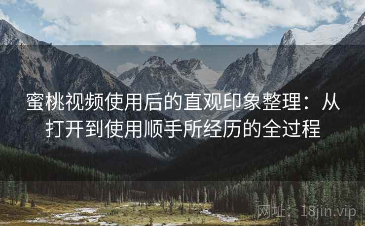 蜜桃视频使用后的直观印象整理：从打开到使用顺手所经历的全过程  第2张